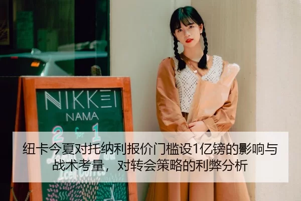 纽卡今夏对托纳利报价门槛设1亿镑的影响与战术考量，对转会策略的利弊分析